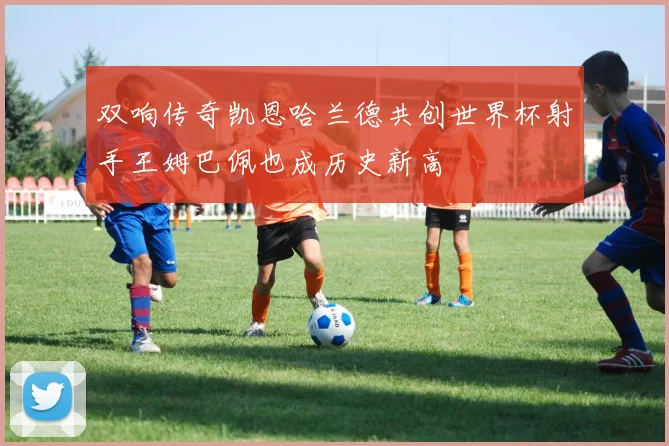 双响传奇凯恩哈兰德共创世界杯射手王姆巴佩也成历史新高